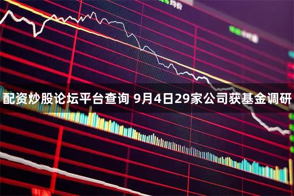 配资炒股论坛平台查询 9月4日29家公司获基金调研