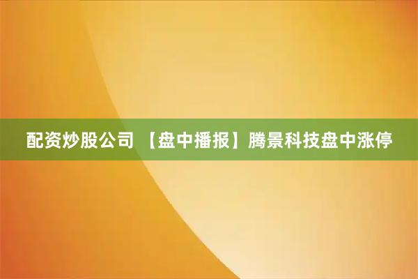 配资炒股公司 【盘中播报】腾景科技盘中涨停