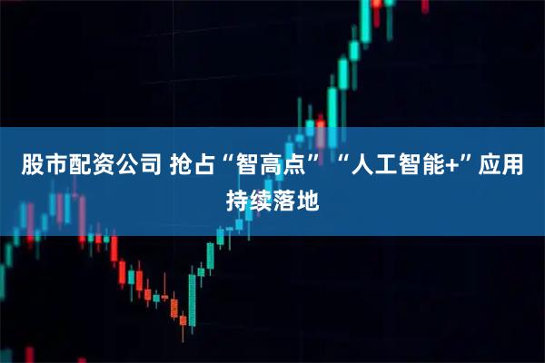 股市配资公司 抢占“智高点” “人工智能+”应用持续落地