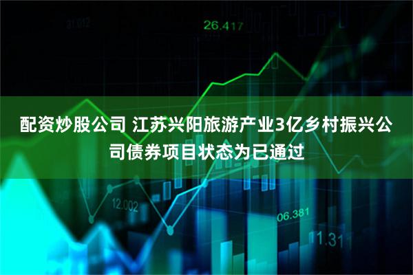 配资炒股公司 江苏兴阳旅游产业3亿乡村振兴公司债券项目状态为已通过