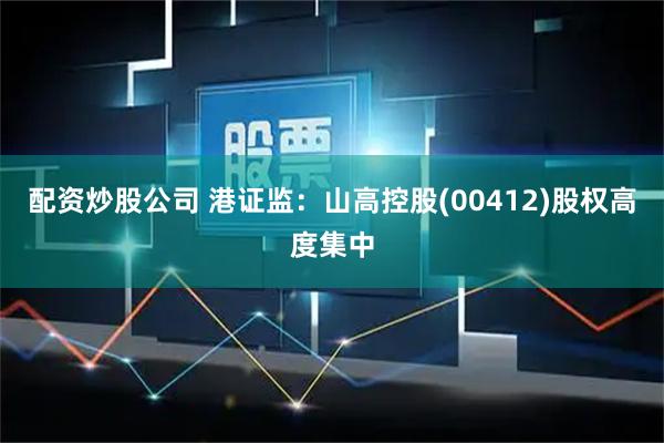 配资炒股公司 港证监：山高控股(00412)股权高度集中