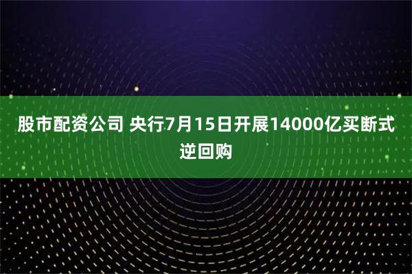 股市配资公司 央行7月15日开展14000亿买断式逆回购