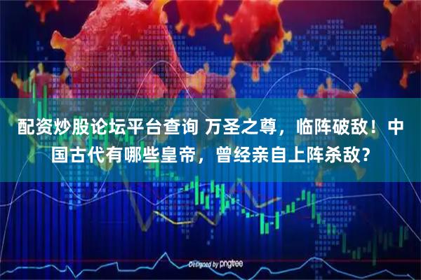 配资炒股论坛平台查询 万圣之尊，临阵破敌！中国古代有哪些皇帝，曾经亲自上阵杀敌？