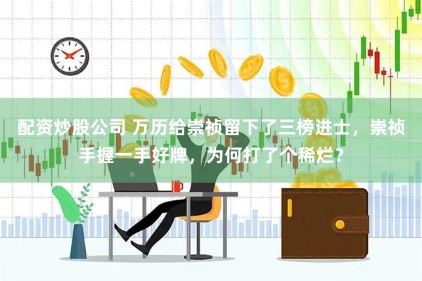 配资炒股公司 万历给崇祯留下了三榜进士，崇祯手握一手好牌，为何打了个稀烂？