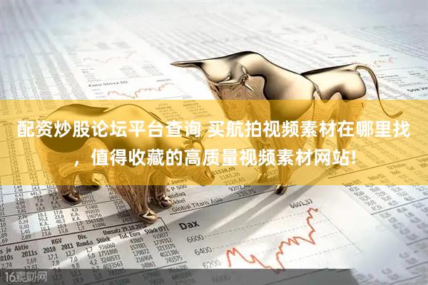 配资炒股论坛平台查询 买航拍视频素材在哪里找，值得收藏的高质量视频素材网站!