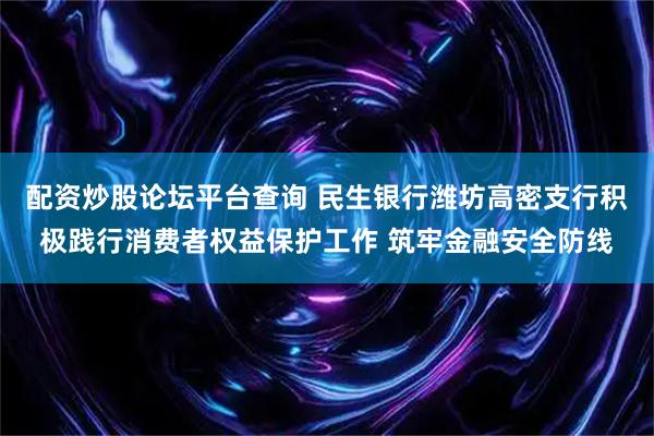 配资炒股论坛平台查询 民生银行潍坊高密支行积极践行消费者权益保护工作 筑牢金融安全防线