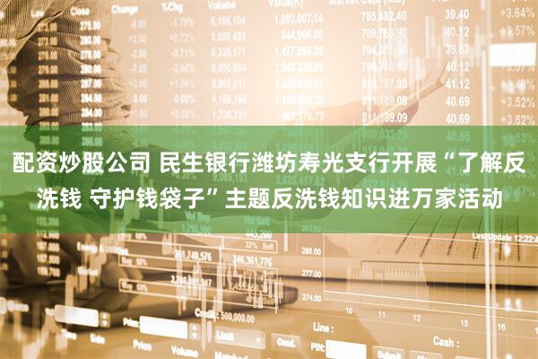 配资炒股公司 民生银行潍坊寿光支行开展“了解反洗钱 守护钱袋子”主题反洗钱知识进万家活动