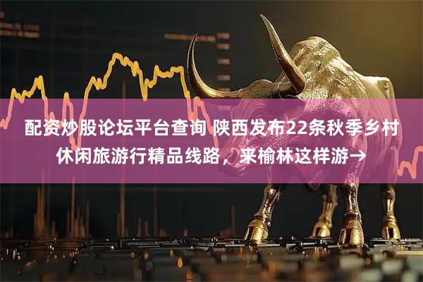 配资炒股论坛平台查询 陕西发布22条秋季乡村休闲旅游行精品线路，来榆林这样游→