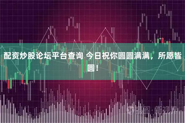 配资炒股论坛平台查询 今日祝你圆圆满满，所愿皆圆！