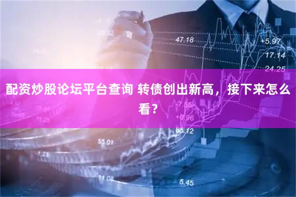 配资炒股论坛平台查询 转债创出新高，接下来怎么看？