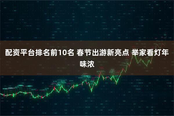 配资平台排名前10名 春节出游新亮点 举家看灯年味浓