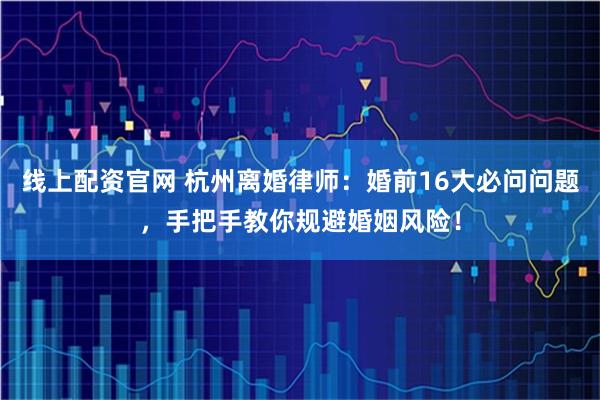 线上配资官网 杭州离婚律师：婚前16大必问问题，手把手教你规避婚姻风险！