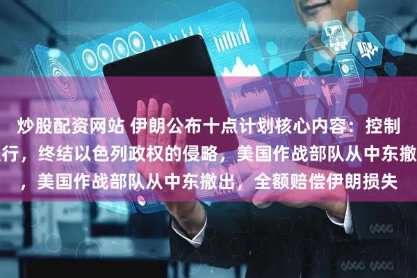 炒股配资网站 伊朗公布十点计划核心内容：控制通过霍尔木兹海峡的通行，终结以色列政权的侵略，美国作战部队从中东撤出，全额赔偿伊朗损失