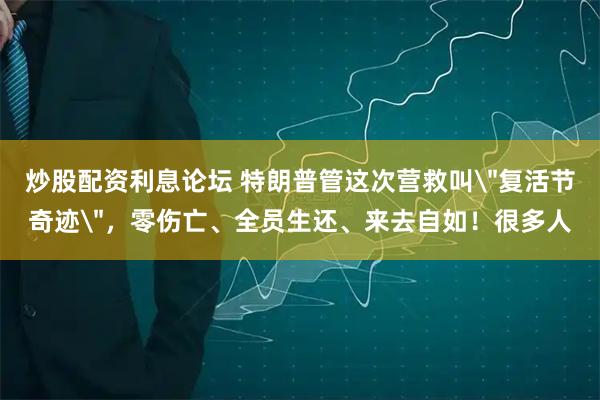 炒股配资利息论坛 特朗普管这次营救叫＂复活节奇迹＂，零伤亡、全员生还、来去自如！很多人