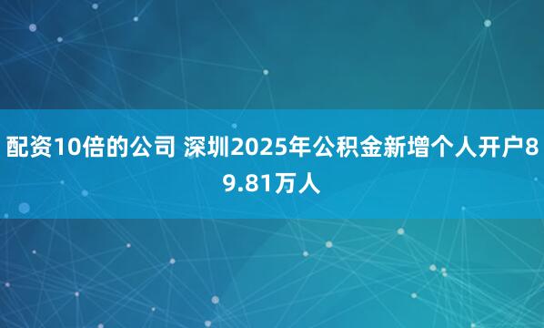 配资10倍的公司 深圳2025年公积金新增个人开户89.81万人